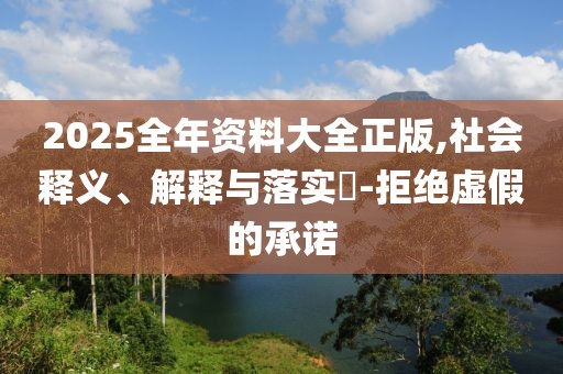 2025全年资料大全正版,社会释义、解释与落实​-拒绝虚假的承诺