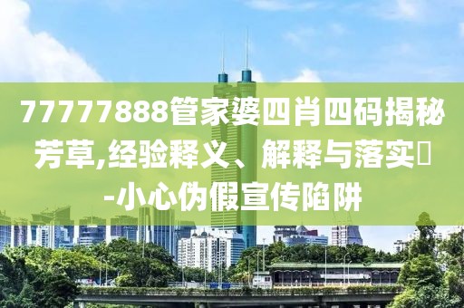 77777888管家婆四肖四码揭秘芳草,经验释义、解释与落实​-小心伪假宣传陷阱
