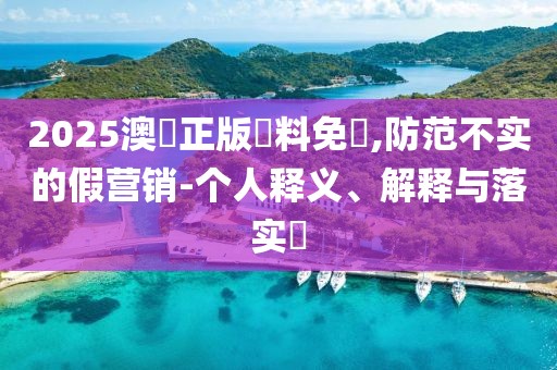 2025澳門正版資料免費,防范不实的假营销-个人释义、解释与落实​