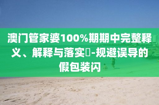 澳门管家婆100%期期中完整释义、解释与落实​-规避误导的假包装闪