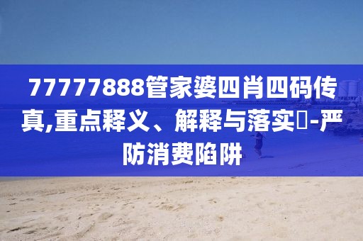 77777888管家婆四肖四码传真,重点释义、解释与落实​-严防消费陷阱