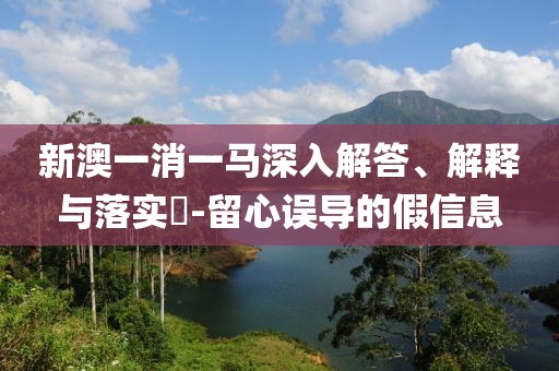 新澳一消一马深入解答、解释与落实​-留心误导的假信息