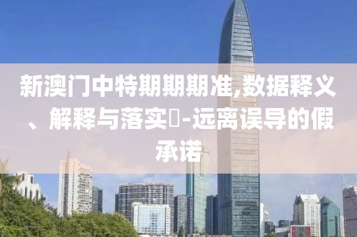 新澳门中特期期期准,数据释义、解释与落实​-远离误导的假承诺
