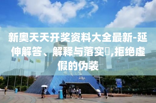 新奥天天开奖资料大全最新-延伸解答、解释与落实​,拒绝虚假的伪装