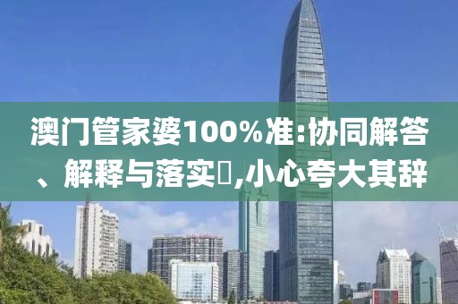 澳门管家婆100%准:协同解答、解释与落实,小心夸大其辞
