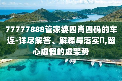 77777888管家婆四肖四码的车连-详尽解答、解释与落实,留心虚假的虚架势