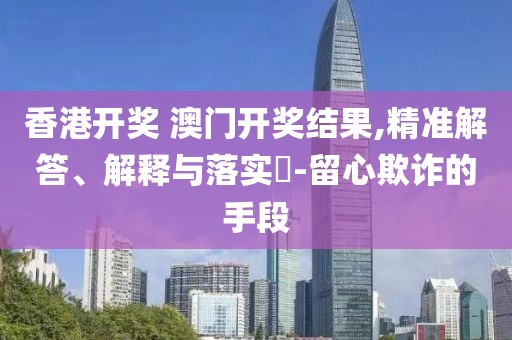 香港开奖 澳门开奖结果,精准解答、解释与落实-留心欺诈的手段