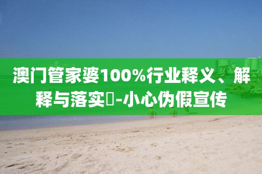 澳门管家婆100%行业释义、解释与落实-小心伪假宣传