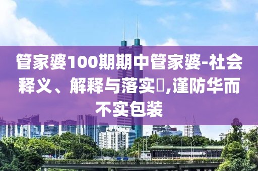 管家婆100期期中管家婆-社会释义、解释与落实,谨防华而不实包装