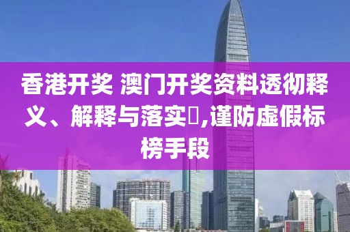 香港开奖 澳门开奖资料透彻释义、解释与落实,谨防虚假标榜手段